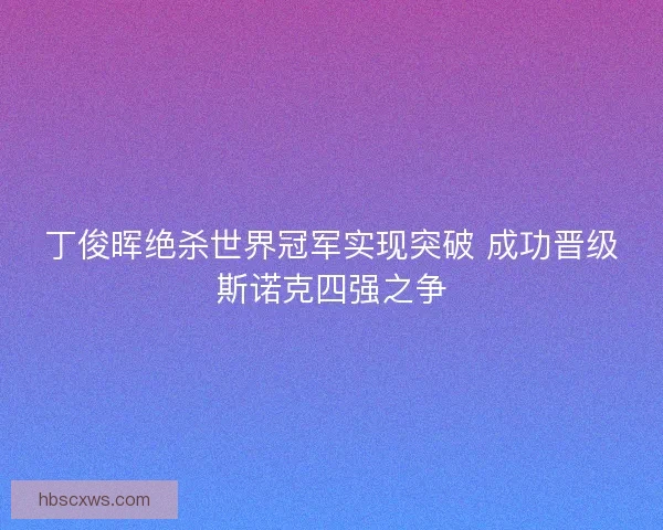 丁俊晖绝杀世界冠军实现突破 成功晋级斯诺克四强之争