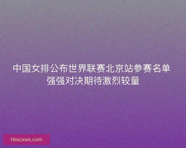 中国女排公布世界联赛北京站参赛名单 强强对决期待激烈较量