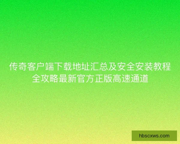 传奇客户端下载地址汇总及安全安装教程全攻略最新官方正版高速通道