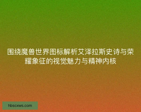 围绕魔兽世界图标解析艾泽拉斯史诗与荣耀象征的视觉魅力与精神内核