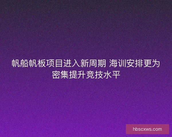 帆船帆板项目进入新周期 海训安排更为密集提升竞技水平