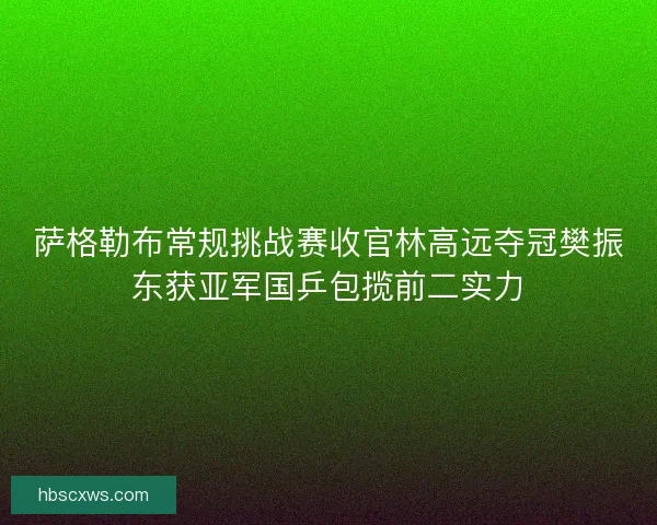 萨格勒布常规挑战赛收官林高远夺冠樊振东获亚军国乒包揽前二实力